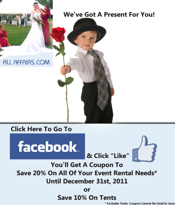 Click Here to Got to Facebook. Click Like and You’ll Get A Coupon* To Save 20% On All Of Your Event Rental Needs Until December 31st, 2011 or Save 10% On Tents. *Coupon Cannot Be Used In June.